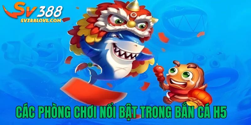 Các phòng chơi nổi bật trong bắn cá H5