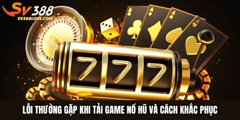 Lỗi thường gặp khi tải game nổ hũ và cách khắc phục